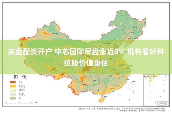 实盘配资开户 中芯国际早盘涨近8% 机构看好科技股价值重估
