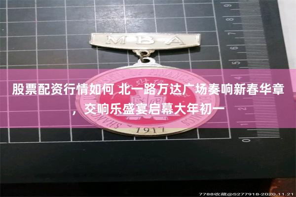 股票配资行情如何 北一路万达广场奏响新春华章，交响乐盛宴启幕大年初一