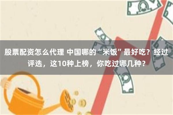 股票配资怎么代理 中国哪的“米饭”最好吃？经过评选，这10种上榜，你吃过哪几种？