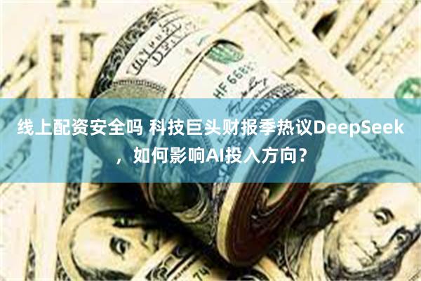 线上配资安全吗 科技巨头财报季热议DeepSeek，如何影响AI投入方向？