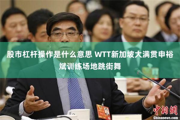 股市杠杆操作是什么意思 WTT新加坡大满贯申裕斌训练场地跳街舞