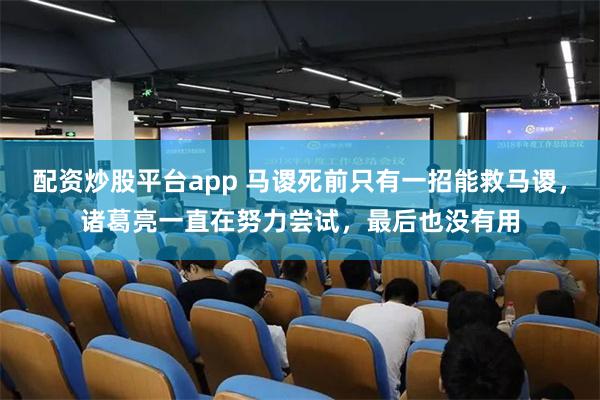 配资炒股平台app 马谡死前只有一招能救马谡，诸葛亮一直在努力尝试，最后也没有用
