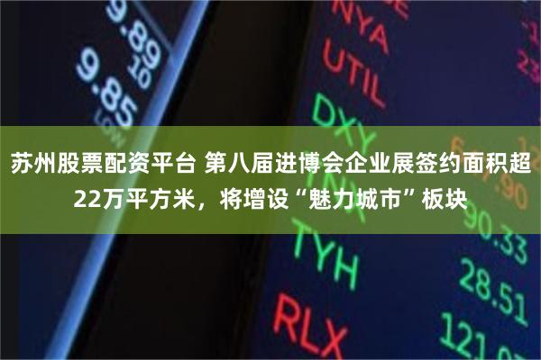 苏州股票配资平台 第八届进博会企业展签约面积超22万平方米，将增设“魅力城市”板块