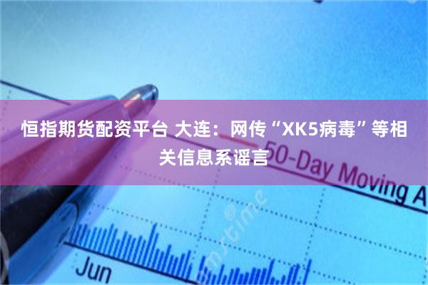 恒指期货配资平台 大连：网传“XK5病毒”等相关信息系谣言