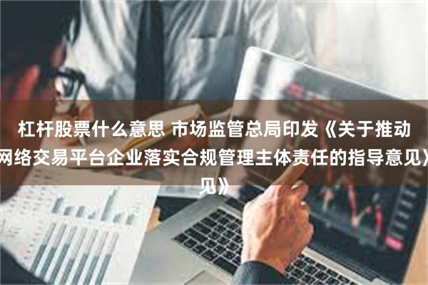杠杆股票什么意思 市场监管总局印发《关于推动网络交易平台企业落实合规管理主体责任的指导意见》