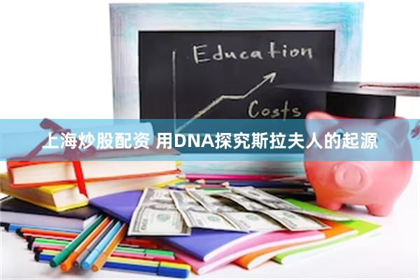 上海炒股配资 用DNA探究斯拉夫人的起源