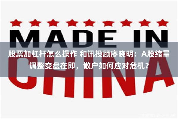 股票加杠杆怎么操作 和讯投顾廖晓明：A股缩量调整变盘在即，散户如何应对危机？