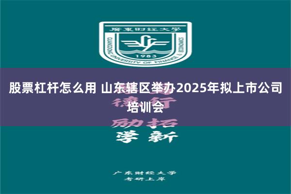 股票杠杆怎么用 山东辖区举办2025年拟上市公司培训会