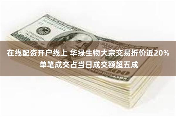 在线配资开户线上 华绿生物大宗交易折价近20% 单笔成交占当日成交额超五成