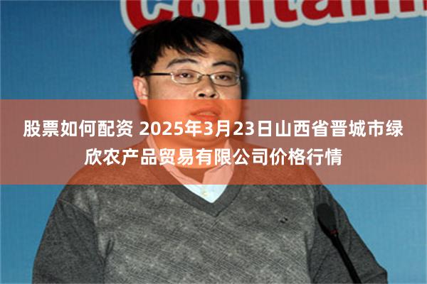 股票如何配资 2025年3月23日山西省晋城市绿欣农产品贸易有限公司价格行情