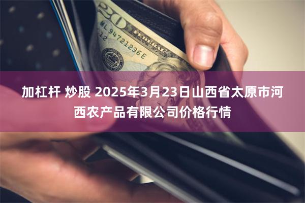 加杠杆 炒股 2025年3月23日山西省太原市河西农产品有限公司价格行情