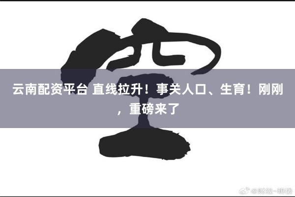 云南配资平台 直线拉升！事关人口、生育！刚刚，重磅来了