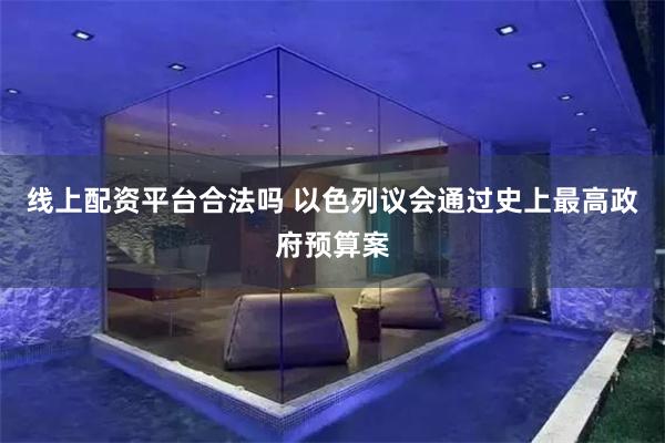 线上配资平台合法吗 以色列议会通过史上最高政府预算案