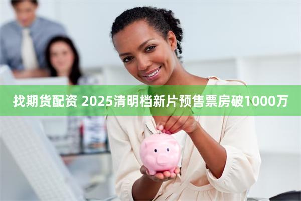 找期货配资 2025清明档新片预售票房破1000万