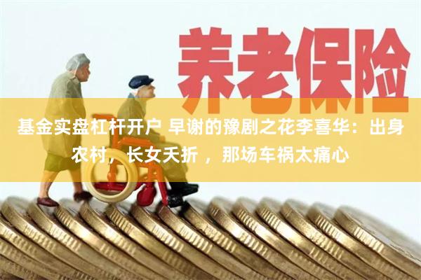 基金实盘杠杆开户 早谢的豫剧之花李喜华：出身农村，长女夭折 ，那场车祸太痛心