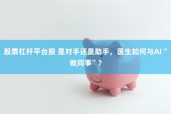 股票杠杆平台股 是对手还是助手，医生如何与AI“做同事”？