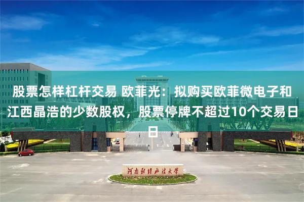 股票怎样杠杆交易 欧菲光：拟购买欧菲微电子和江西晶浩的少数股权，股票停牌不超过10个交易日