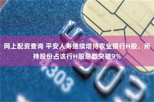 网上配资查询 平安人寿继续增持农业银行H股，所持股份占该行H股总数突破9%