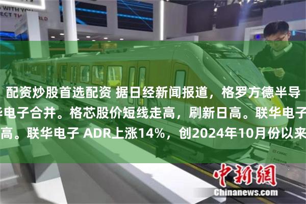 配资炒股首选配资 据日经新闻报道，格罗方德半导体（格芯）考虑与联华电子合并。格芯股价短线走高，刷新日高。联华电子 ADR上涨14%，创2024年10月份以来盘中新高