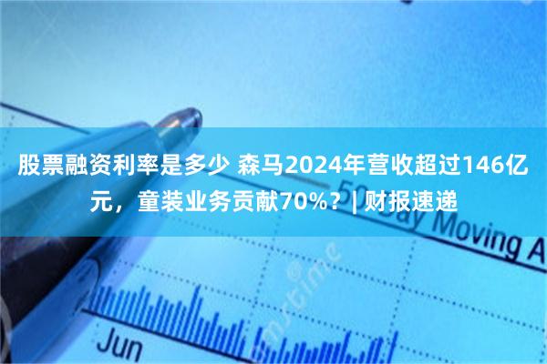 股票融资利率是多少 森马2024年营收超过146亿元，童装业务贡献70%？| 财报速递