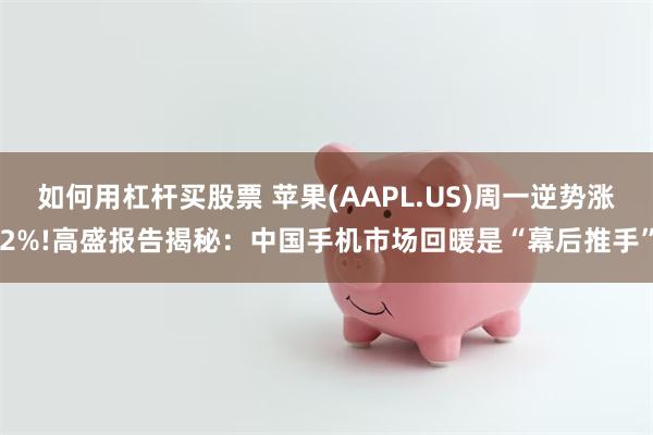 如何用杠杆买股票 苹果(AAPL.US)周一逆势涨2%!高盛报告揭秘：中国手机市场回暖是“幕后推手”