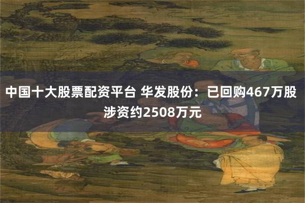 中国十大股票配资平台 华发股份：已回购467万股 涉资约2508万元