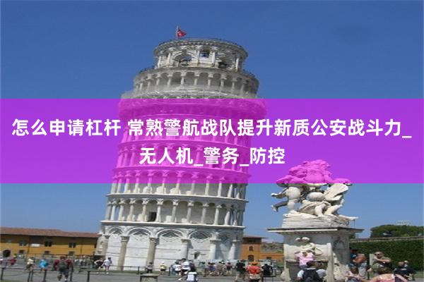 怎么申请杠杆 常熟警航战队提升新质公安战斗力_无人机_警务_防控