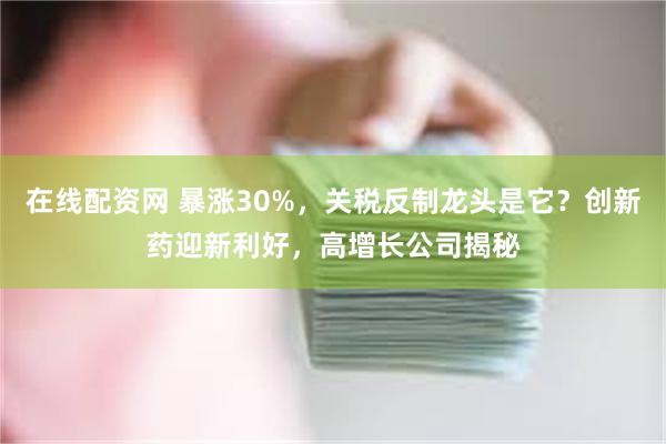 在线配资网 暴涨30%，关税反制龙头是它？创新药迎新利好，高增长公司揭秘