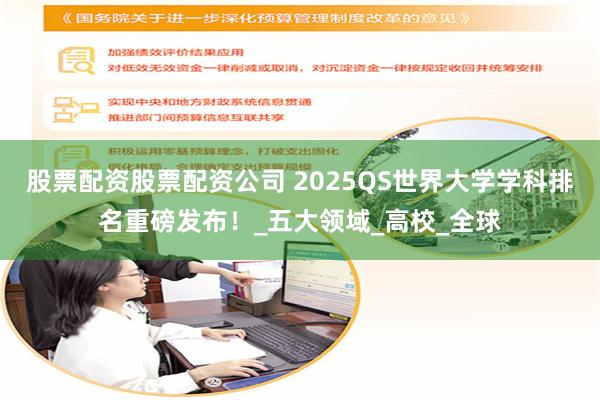 股票配资股票配资公司 2025QS世界大学学科排名重磅发布！_五大领域_高校_全球