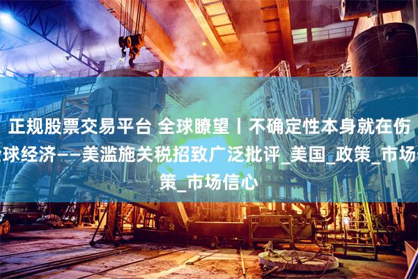 正规股票交易平台 全球瞭望丨不确定性本身就在伤害全球经济——美滥施关税招致广泛批评_美国_政策_市场信心