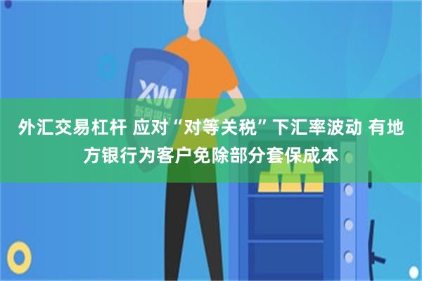 外汇交易杠杆 应对“对等关税”下汇率波动 有地方银行为客户免除部分套保成本