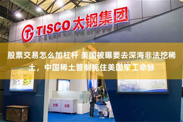 股票交易怎么加杠杆 美国被曝要去深海非法挖稀土，中国稀土管制扼住美国军工命脉