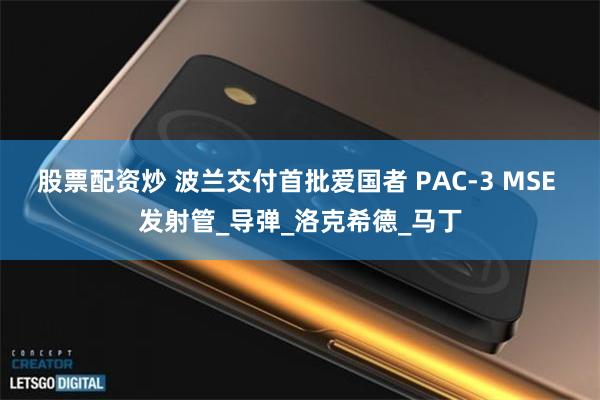 股票配资炒 波兰交付首批爱国者 PAC-3 MSE 发射管_导弹_洛克希德_马丁