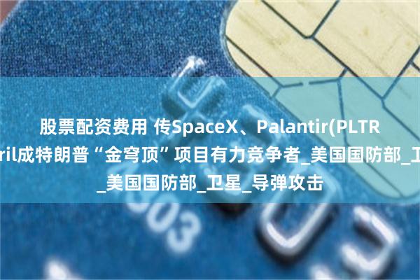股票配资费用 传SpaceX、Palantir(PLTR.US)和Anduril成特朗普“金穹顶”项目有力竞争者_美国国防部_卫星_导弹攻击