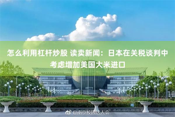 怎么利用杠杆炒股 读卖新闻：日本在关税谈判中考虑增加美国大米进口