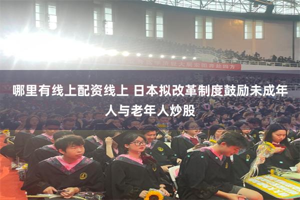 哪里有线上配资线上 日本拟改革制度鼓励未成年人与老年人炒股