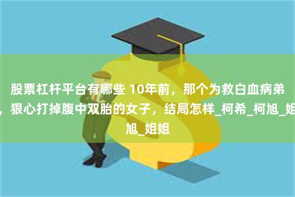 股票杠杆平台有哪些 10年前，那个为救白血病弟弟，狠心打掉腹中双胎的女子，结局怎样_柯希_柯旭_姐姐