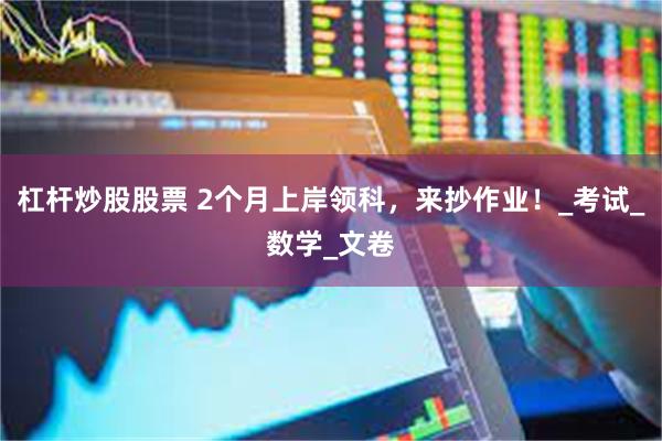 杠杆炒股股票 2个月上岸领科，来抄作业！_考试_数学_文卷