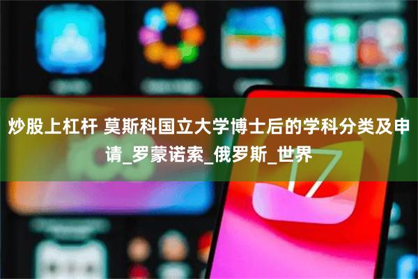 炒股上杠杆 莫斯科国立大学博士后的学科分类及申请_罗蒙诺索_俄罗斯_世界