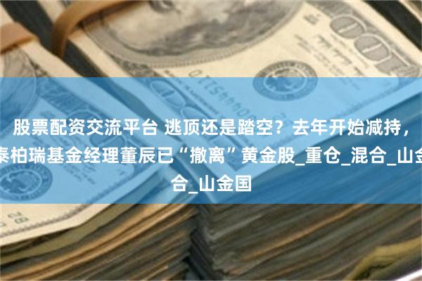 股票配资交流平台 逃顶还是踏空？去年开始减持，华泰柏瑞基金经理董辰已“撤离”黄金股_重仓_混合_山金国