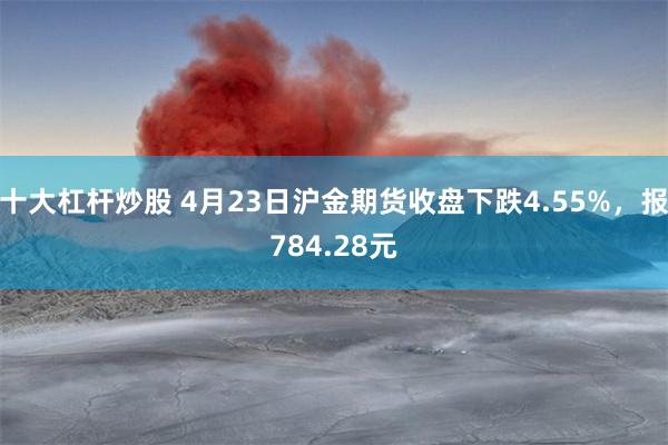 十大杠杆炒股 4月23日沪金期货收盘下跌4.55%，报784.28元