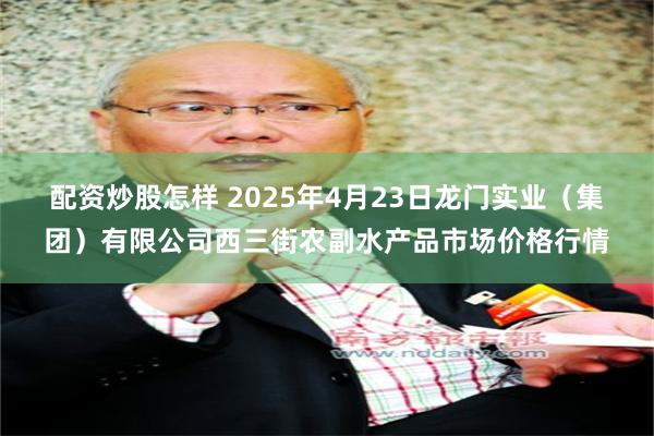 配资炒股怎样 2025年4月23日龙门实业(集团)有限公司西三街农副水产品市场价格行情