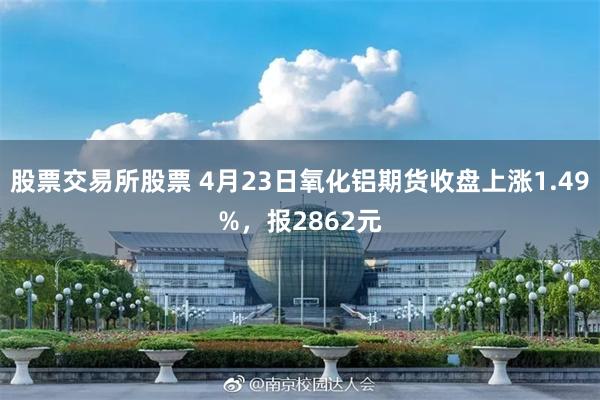 股票交易所股票 4月23日氧化铝期货收盘上涨1.49%，报2862元