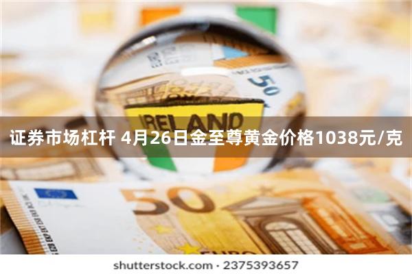 证券市场杠杆 4月26日金至尊黄金价格1038元/克