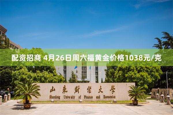 配资招商 4月26日周六福黄金价格1038元/克
