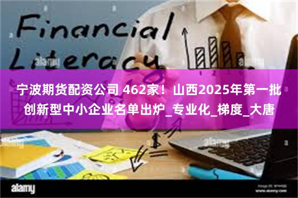 宁波期货配资公司 462家！山西2025年第一批创新型中小企业名单出炉_专业化_梯度_大唐