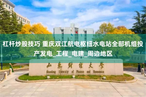 杠杆炒股技巧 重庆双江航电枢纽水电站全部机组投产发电_工程_电建_周边地区