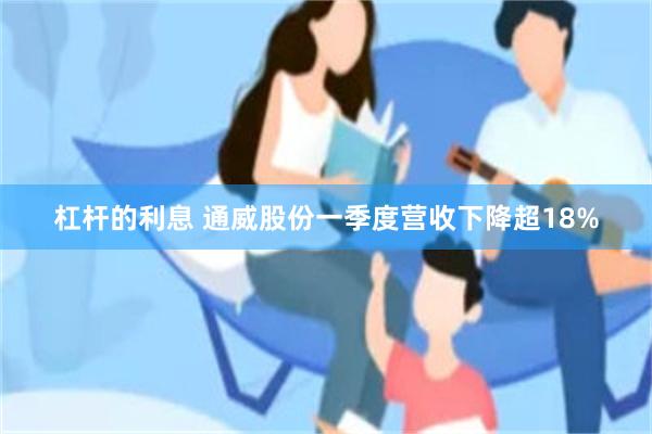 杠杆的利息 通威股份一季度营收下降超18%