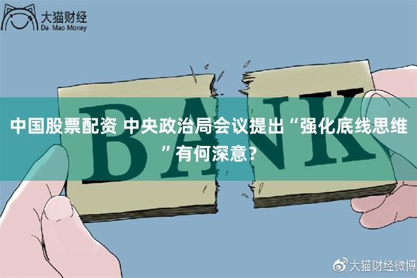 中国股票配资 中央政治局会议提出“强化底线思维”有何深意？