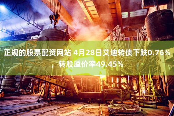 正规的股票配资网站 4月28日艾迪转债下跌0.76%，转股溢价率49.45%